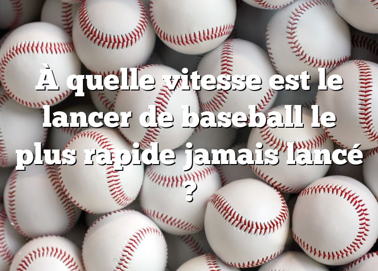 À quelle vitesse est le lancer de baseball le plus rapide jamais lancé ?